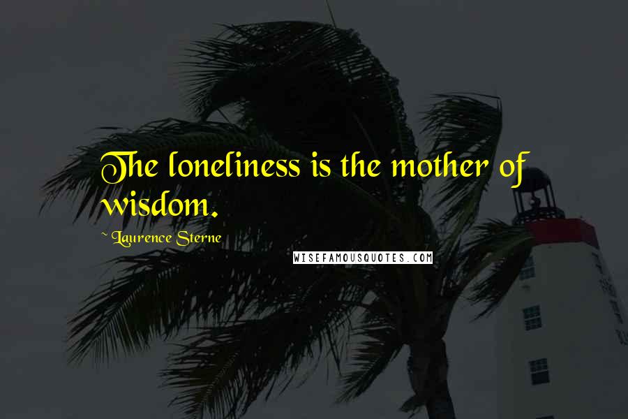 Laurence Sterne Quotes: The loneliness is the mother of wisdom.