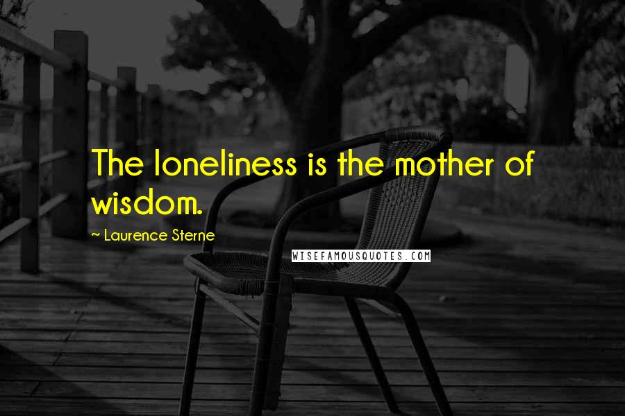 Laurence Sterne Quotes: The loneliness is the mother of wisdom.