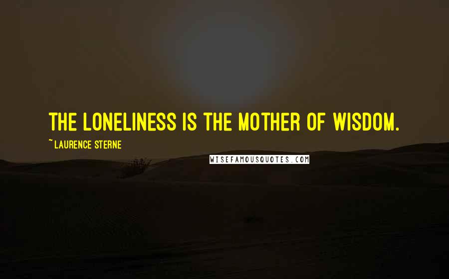 Laurence Sterne Quotes: The loneliness is the mother of wisdom.