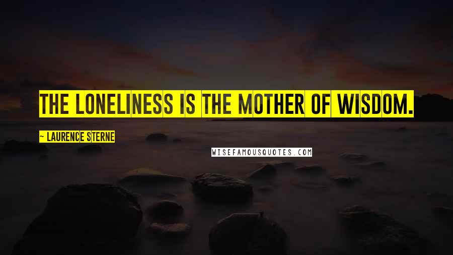 Laurence Sterne Quotes: The loneliness is the mother of wisdom.