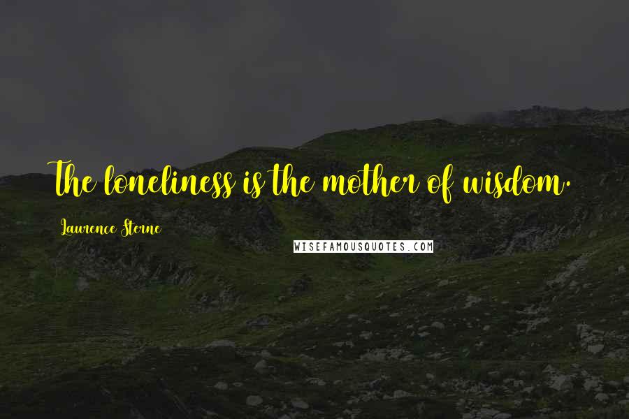 Laurence Sterne Quotes: The loneliness is the mother of wisdom.