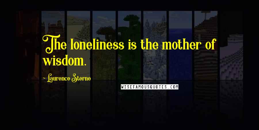 Laurence Sterne Quotes: The loneliness is the mother of wisdom.