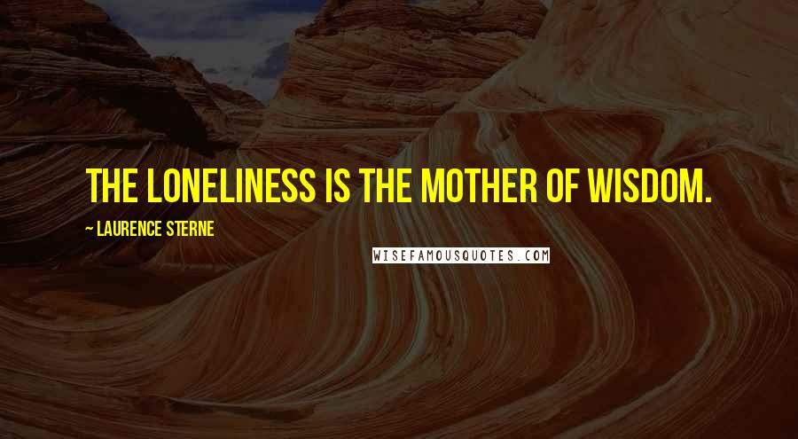 Laurence Sterne Quotes: The loneliness is the mother of wisdom.