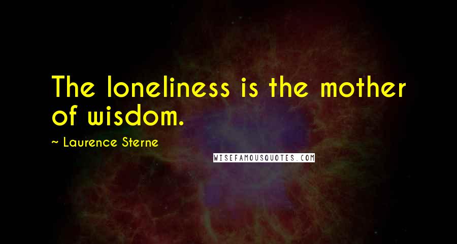 Laurence Sterne Quotes: The loneliness is the mother of wisdom.