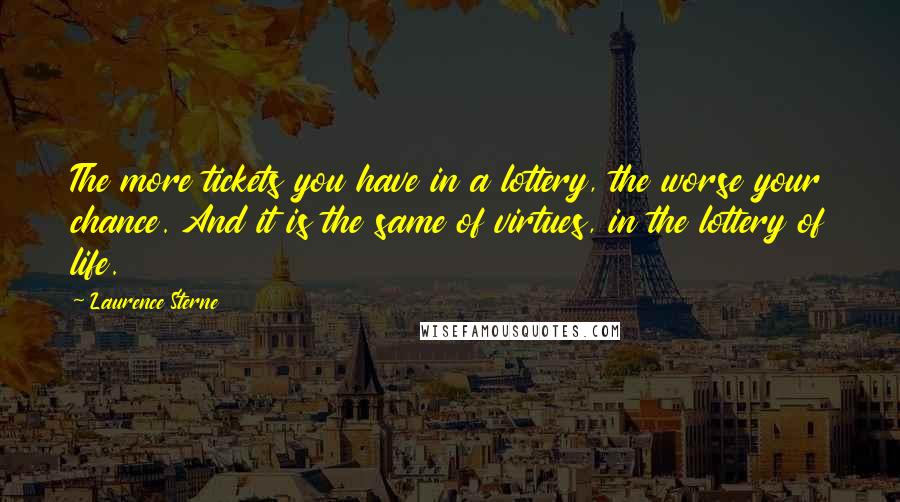 Laurence Sterne Quotes: The more tickets you have in a lottery, the worse your chance. And it is the same of virtues, in the lottery of life.