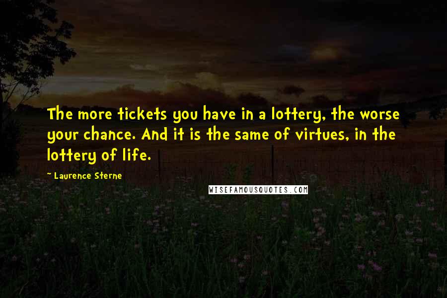Laurence Sterne Quotes: The more tickets you have in a lottery, the worse your chance. And it is the same of virtues, in the lottery of life.