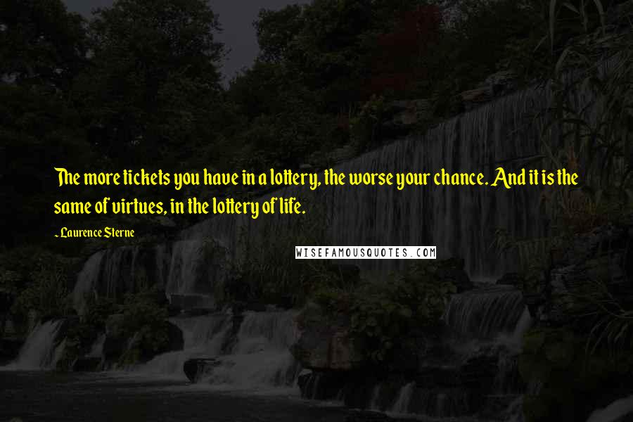 Laurence Sterne Quotes: The more tickets you have in a lottery, the worse your chance. And it is the same of virtues, in the lottery of life.