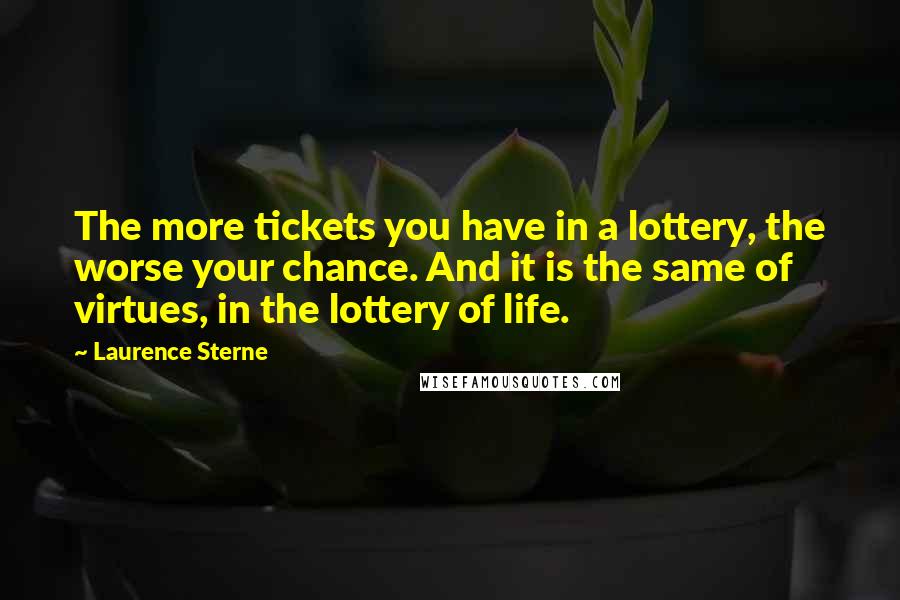 Laurence Sterne Quotes: The more tickets you have in a lottery, the worse your chance. And it is the same of virtues, in the lottery of life.