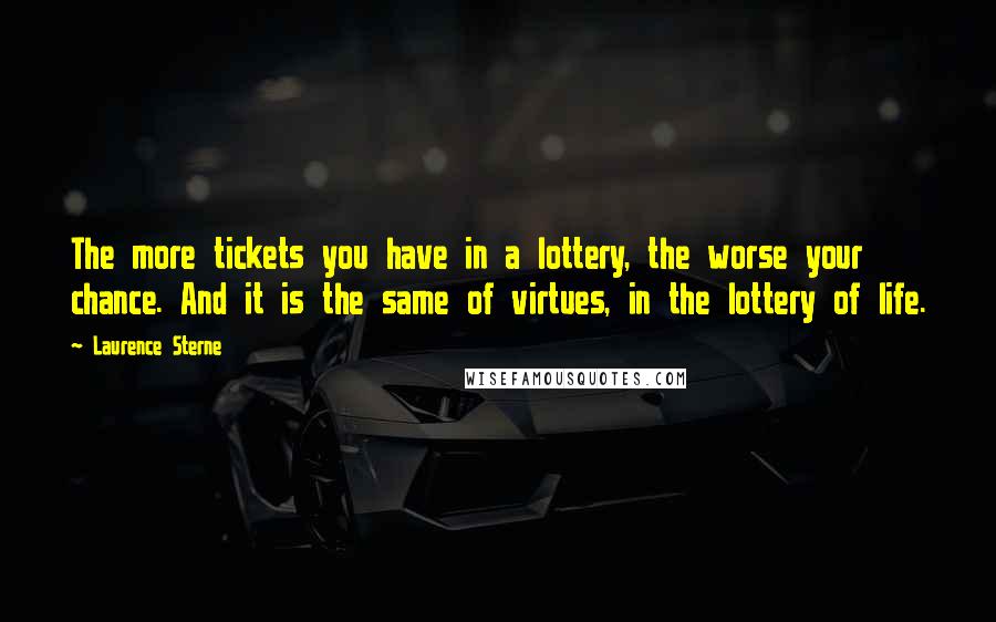Laurence Sterne Quotes: The more tickets you have in a lottery, the worse your chance. And it is the same of virtues, in the lottery of life.