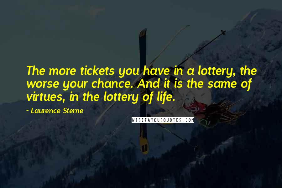 Laurence Sterne Quotes: The more tickets you have in a lottery, the worse your chance. And it is the same of virtues, in the lottery of life.