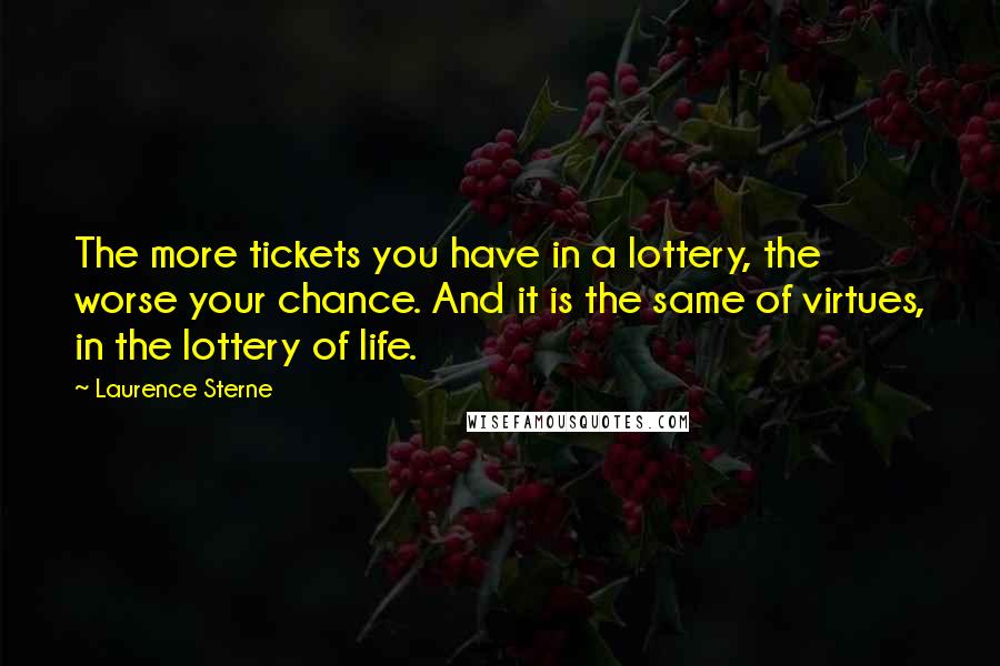 Laurence Sterne Quotes: The more tickets you have in a lottery, the worse your chance. And it is the same of virtues, in the lottery of life.