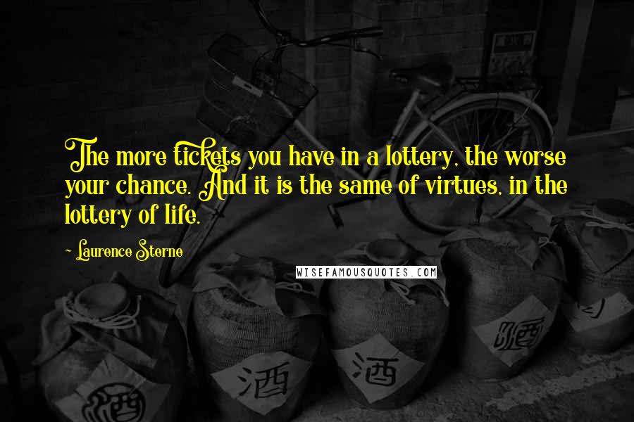 Laurence Sterne Quotes: The more tickets you have in a lottery, the worse your chance. And it is the same of virtues, in the lottery of life.