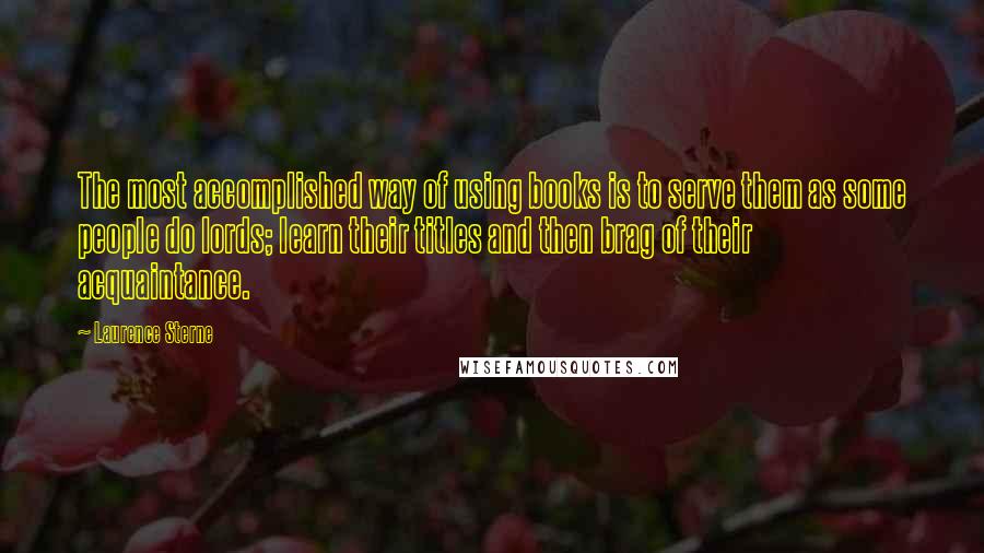 Laurence Sterne Quotes: The most accomplished way of using books is to serve them as some people do lords; learn their titles and then brag of their acquaintance.