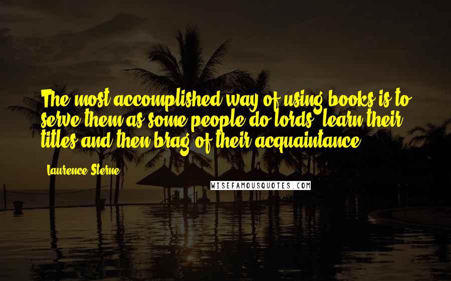 Laurence Sterne Quotes: The most accomplished way of using books is to serve them as some people do lords; learn their titles and then brag of their acquaintance.