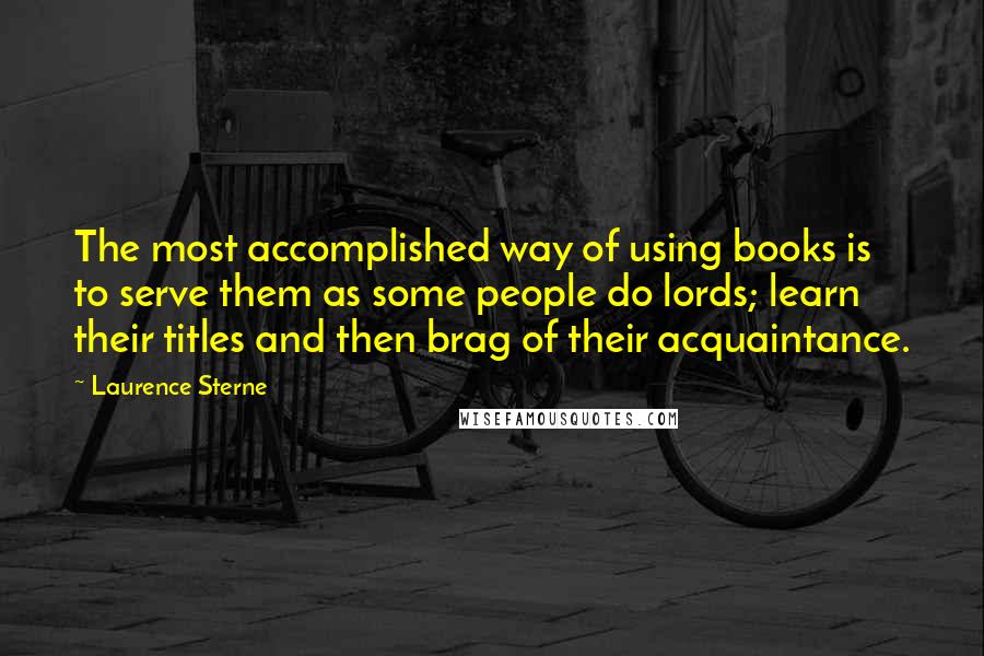 Laurence Sterne Quotes: The most accomplished way of using books is to serve them as some people do lords; learn their titles and then brag of their acquaintance.