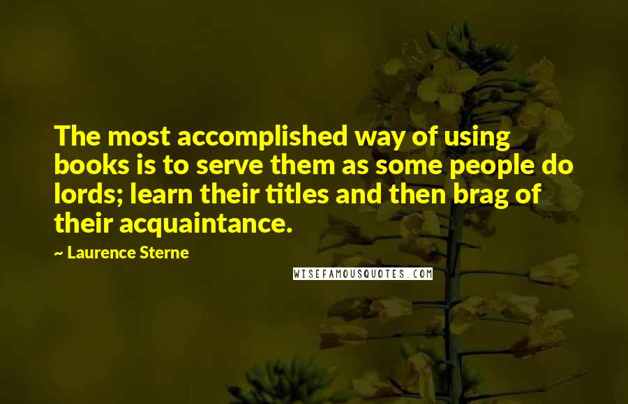 Laurence Sterne Quotes: The most accomplished way of using books is to serve them as some people do lords; learn their titles and then brag of their acquaintance.