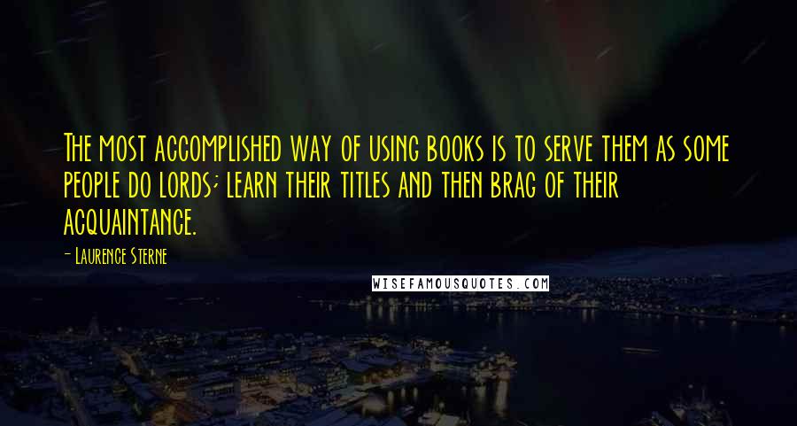 Laurence Sterne Quotes: The most accomplished way of using books is to serve them as some people do lords; learn their titles and then brag of their acquaintance.