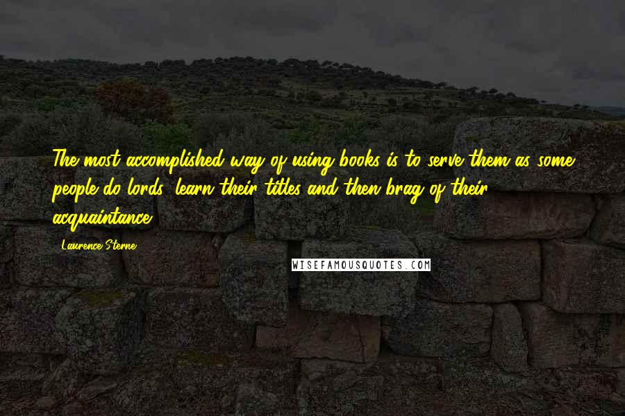 Laurence Sterne Quotes: The most accomplished way of using books is to serve them as some people do lords; learn their titles and then brag of their acquaintance.