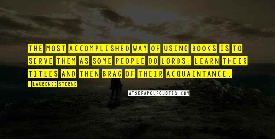 Laurence Sterne Quotes: The most accomplished way of using books is to serve them as some people do lords; learn their titles and then brag of their acquaintance.