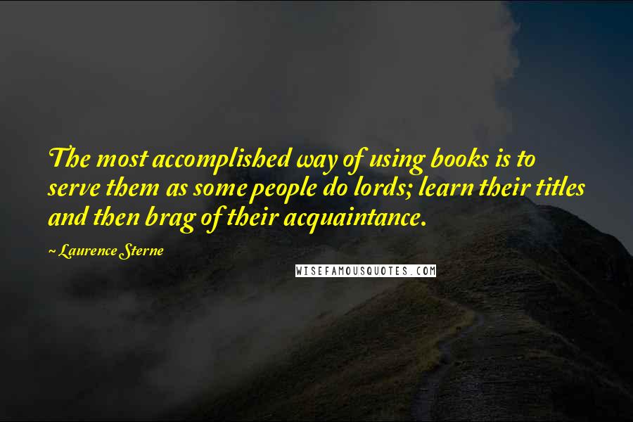 Laurence Sterne Quotes: The most accomplished way of using books is to serve them as some people do lords; learn their titles and then brag of their acquaintance.