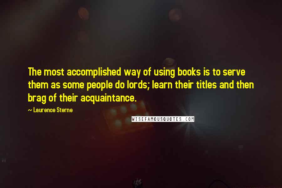 Laurence Sterne Quotes: The most accomplished way of using books is to serve them as some people do lords; learn their titles and then brag of their acquaintance.