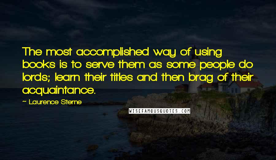 Laurence Sterne Quotes: The most accomplished way of using books is to serve them as some people do lords; learn their titles and then brag of their acquaintance.