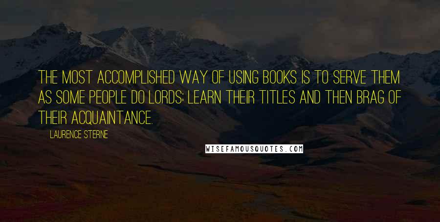 Laurence Sterne Quotes: The most accomplished way of using books is to serve them as some people do lords; learn their titles and then brag of their acquaintance.