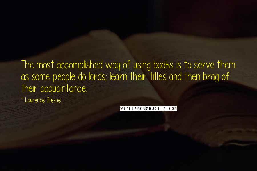 Laurence Sterne Quotes: The most accomplished way of using books is to serve them as some people do lords; learn their titles and then brag of their acquaintance.
