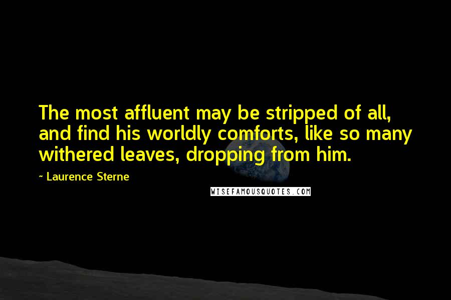 Laurence Sterne Quotes: The most affluent may be stripped of all, and find his worldly comforts, like so many withered leaves, dropping from him.