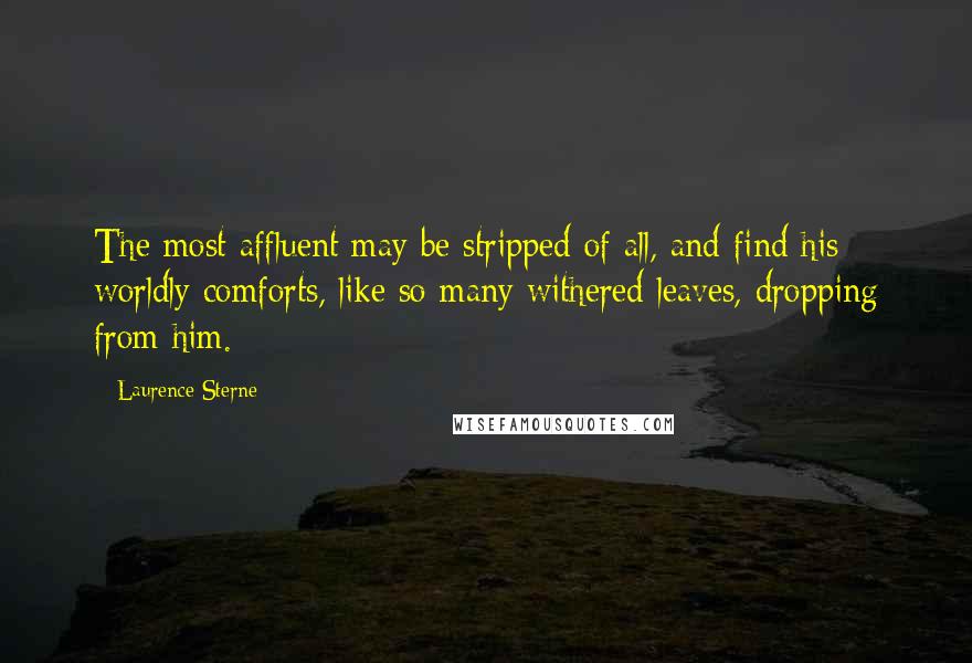 Laurence Sterne Quotes: The most affluent may be stripped of all, and find his worldly comforts, like so many withered leaves, dropping from him.