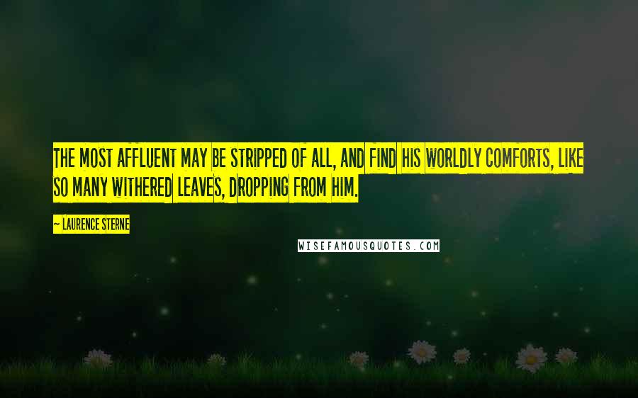 Laurence Sterne Quotes: The most affluent may be stripped of all, and find his worldly comforts, like so many withered leaves, dropping from him.