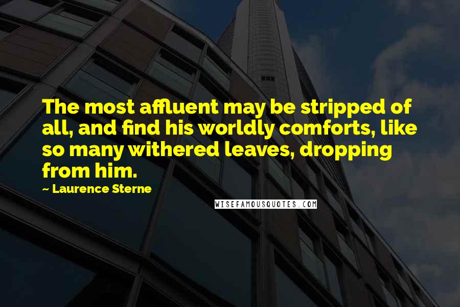 Laurence Sterne Quotes: The most affluent may be stripped of all, and find his worldly comforts, like so many withered leaves, dropping from him.