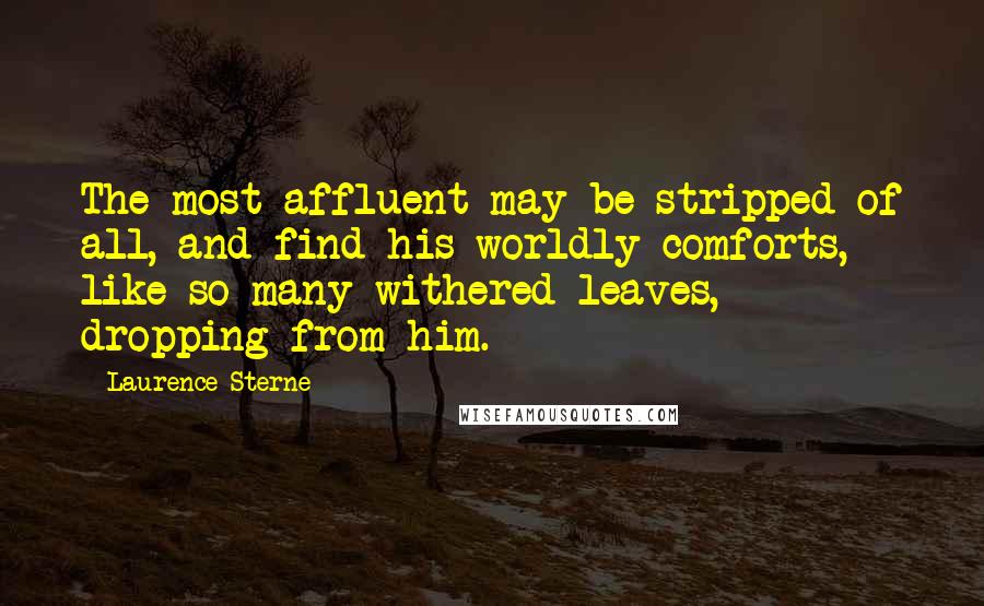 Laurence Sterne Quotes: The most affluent may be stripped of all, and find his worldly comforts, like so many withered leaves, dropping from him.