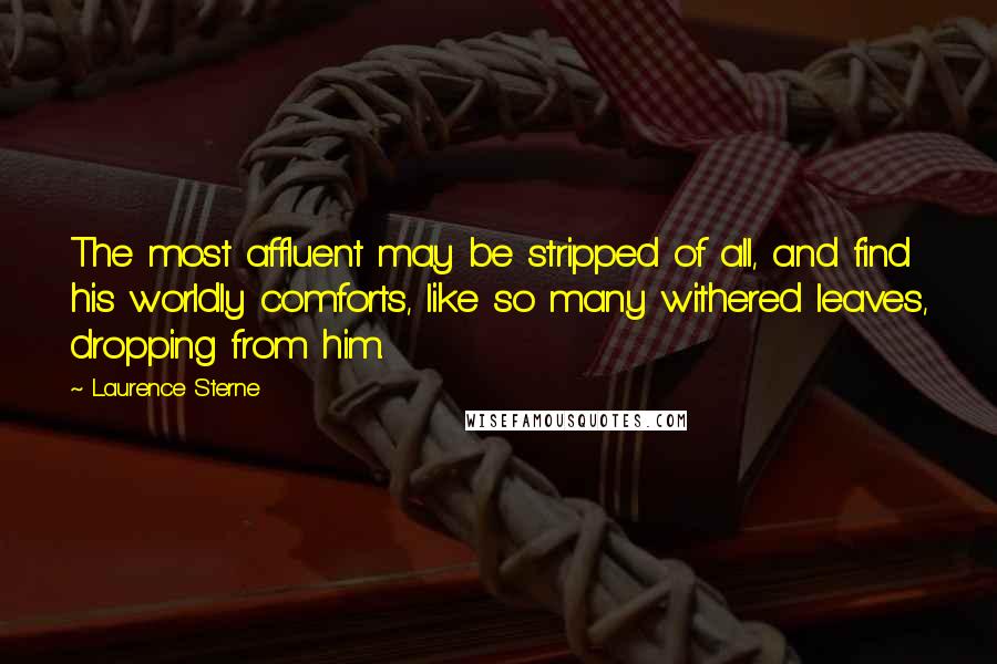 Laurence Sterne Quotes: The most affluent may be stripped of all, and find his worldly comforts, like so many withered leaves, dropping from him.