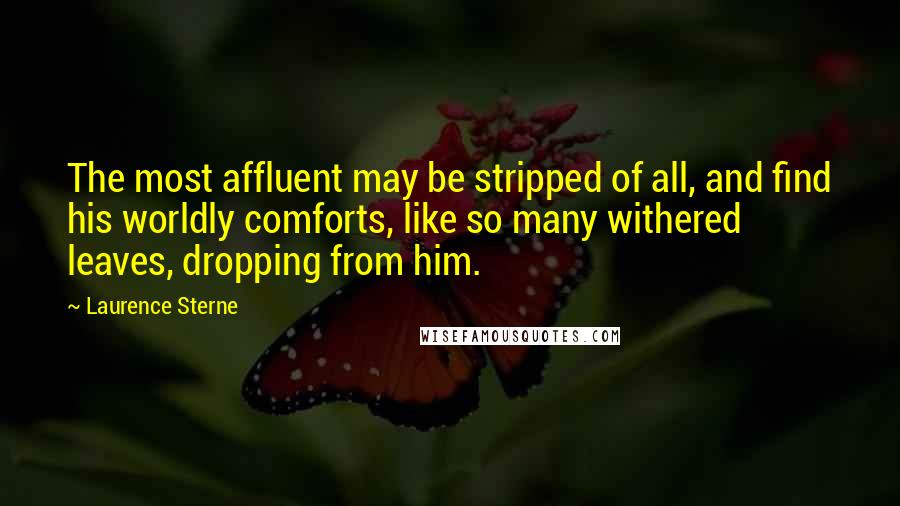 Laurence Sterne Quotes: The most affluent may be stripped of all, and find his worldly comforts, like so many withered leaves, dropping from him.
