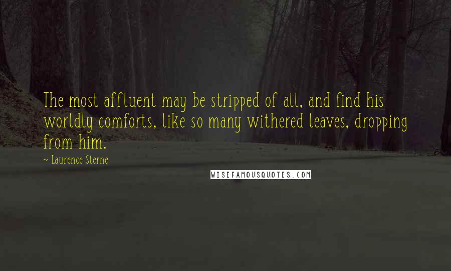 Laurence Sterne Quotes: The most affluent may be stripped of all, and find his worldly comforts, like so many withered leaves, dropping from him.
