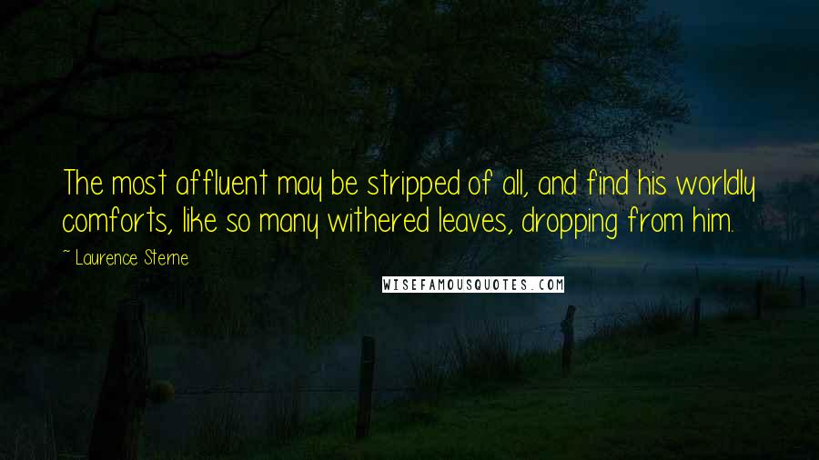 Laurence Sterne Quotes: The most affluent may be stripped of all, and find his worldly comforts, like so many withered leaves, dropping from him.
