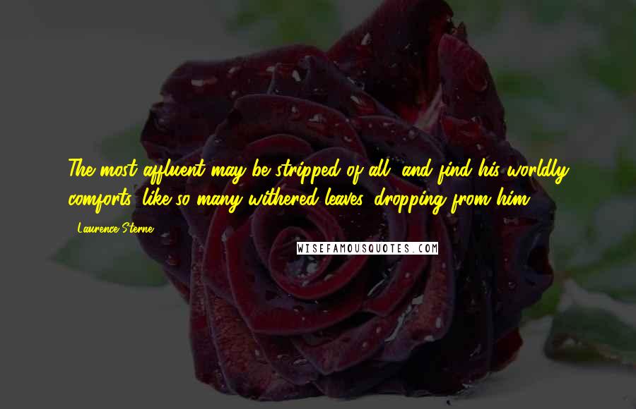 Laurence Sterne Quotes: The most affluent may be stripped of all, and find his worldly comforts, like so many withered leaves, dropping from him.