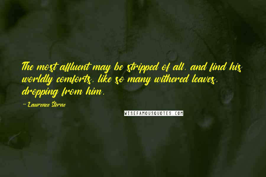 Laurence Sterne Quotes: The most affluent may be stripped of all, and find his worldly comforts, like so many withered leaves, dropping from him.