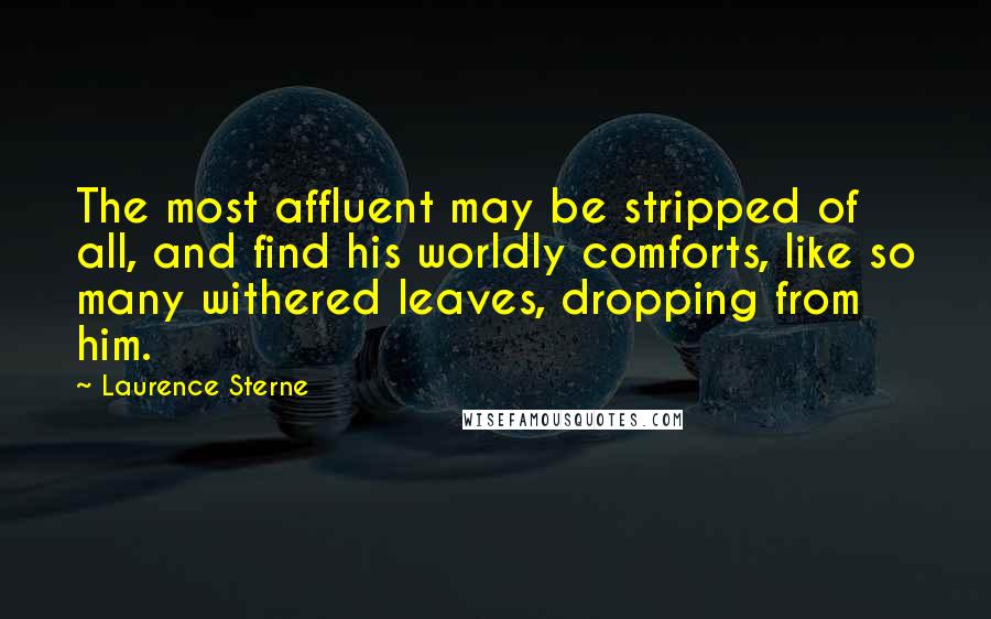 Laurence Sterne Quotes: The most affluent may be stripped of all, and find his worldly comforts, like so many withered leaves, dropping from him.