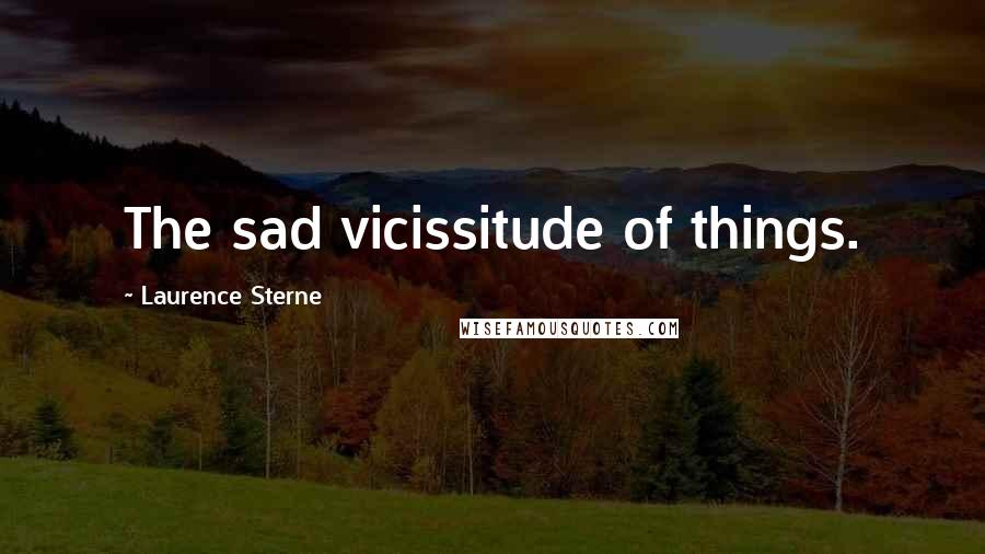 Laurence Sterne Quotes: The sad vicissitude of things.