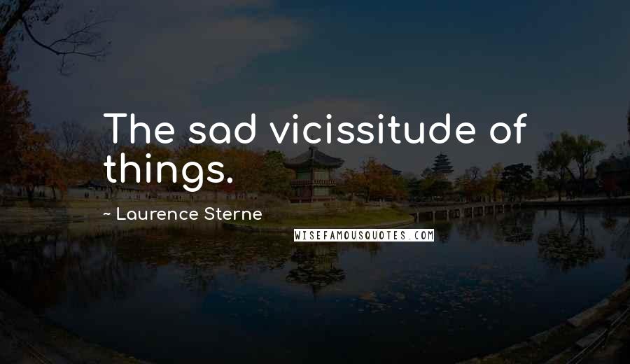 Laurence Sterne Quotes: The sad vicissitude of things.