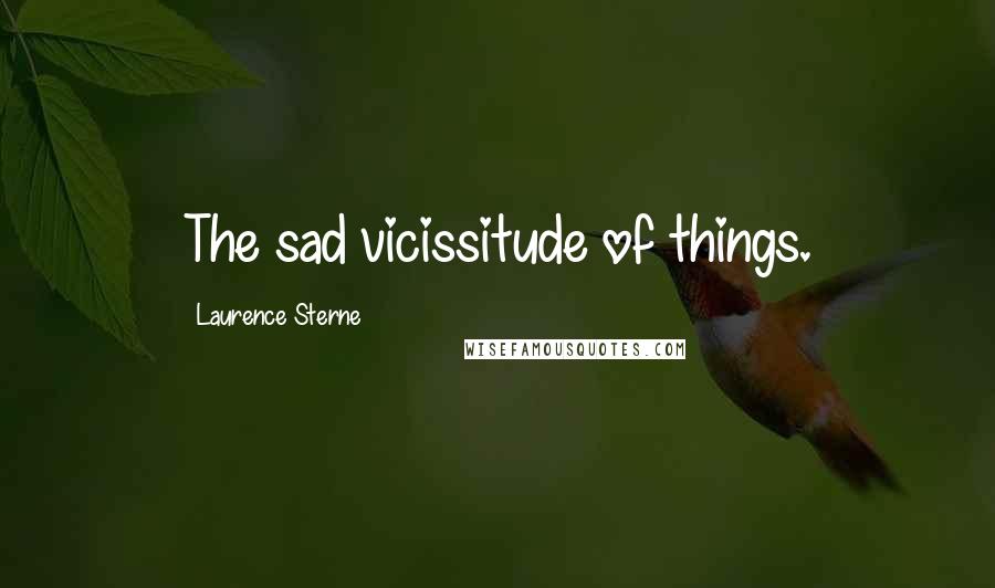 Laurence Sterne Quotes: The sad vicissitude of things.