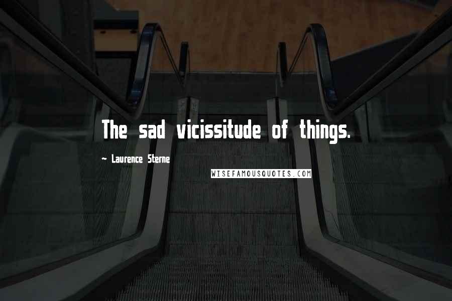 Laurence Sterne Quotes: The sad vicissitude of things.