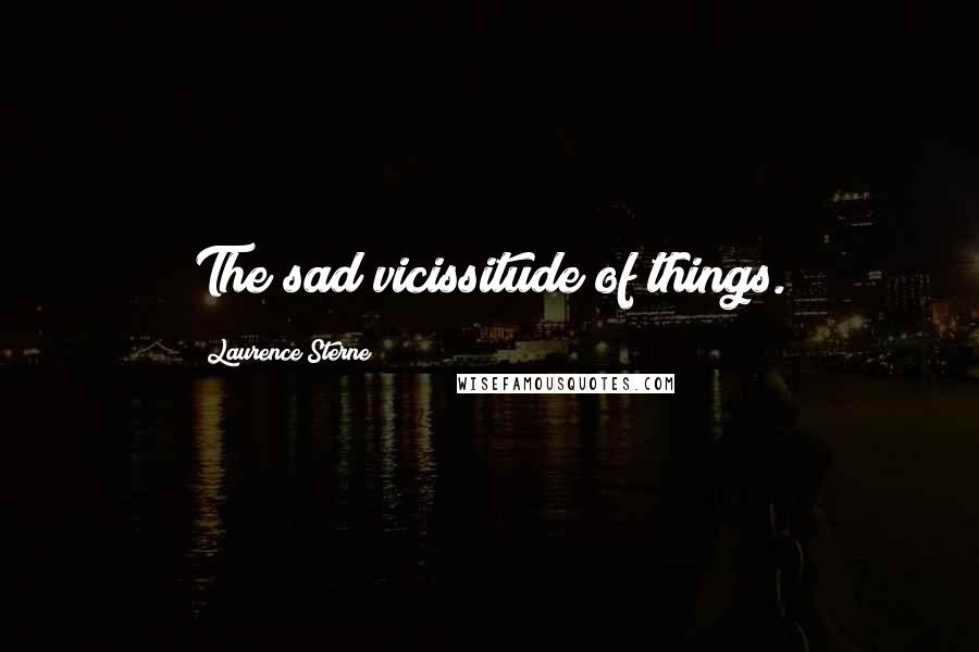 Laurence Sterne Quotes: The sad vicissitude of things.