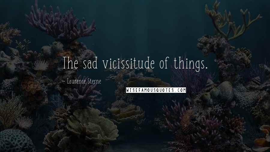 Laurence Sterne Quotes: The sad vicissitude of things.