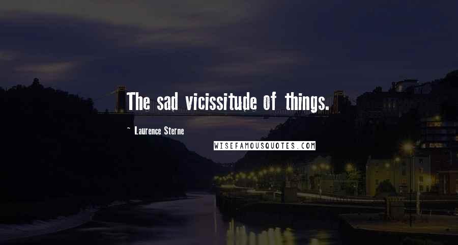 Laurence Sterne Quotes: The sad vicissitude of things.