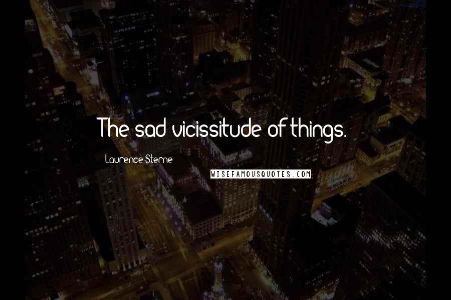 Laurence Sterne Quotes: The sad vicissitude of things.