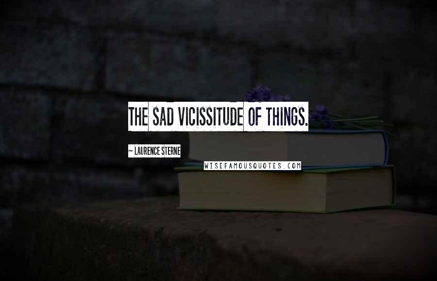 Laurence Sterne Quotes: The sad vicissitude of things.