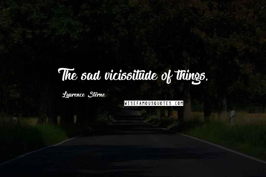 Laurence Sterne Quotes: The sad vicissitude of things.